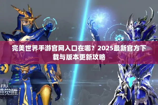 完美世界手游官网入口在哪?2025最新官方下载与版本更新攻略 完美世界手游官网入口在哪?2025最新官方下载与版本更新攻略