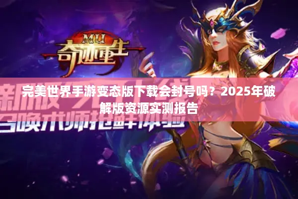 完美世界手游变态版下载会封号吗?2025年破解版资源实测报告 完美世界手游变态版下载会封号吗?2025年破解版资源实测报告