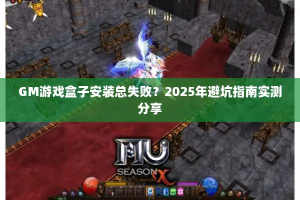 GM游戏盒子安装总失败？2025年避坑指南实测分享