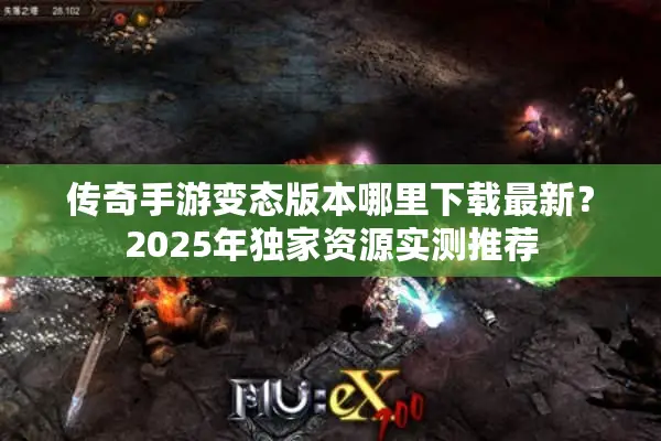 传奇手游变态版本哪里下载最新？2025年独家资源实测推荐