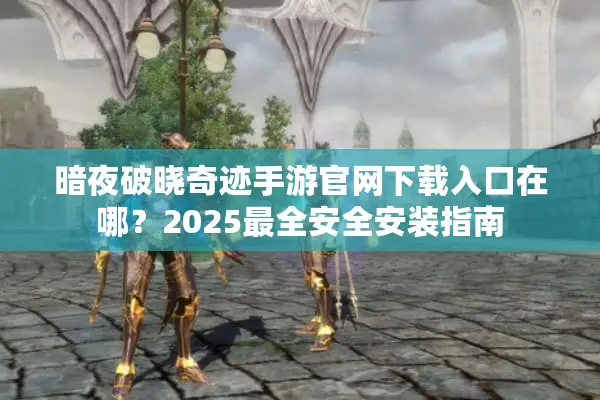 暗夜破晓奇迹手游官网下载入口在哪？2025最全安全安装指南