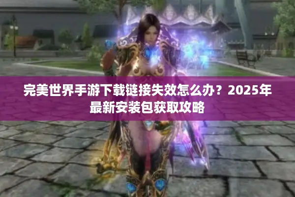 完美世界手游下载链接失效怎么办？2025年最新安装包获取攻略