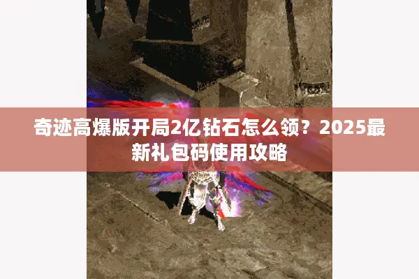 奇迹高爆版开局2亿钻石怎么领？2025最新礼包码使用攻略