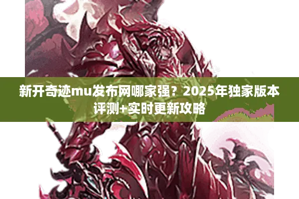 新开奇迹mu发布网哪家强？2025年独家版本评测+实时更新攻略