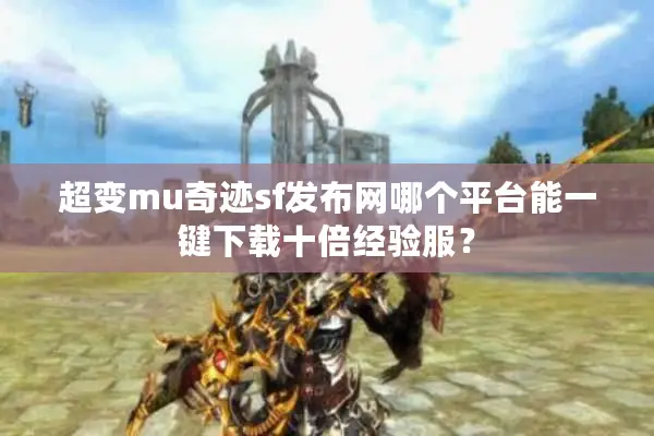 超变mu奇迹sf发布网哪个平台能一键下载十倍经验服？
