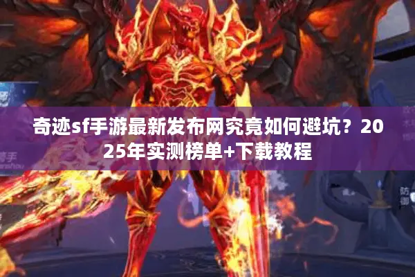 奇迹sf手游最新发布网究竟如何避坑？2025年实测榜单+下载教程