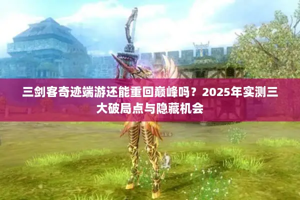 三剑客奇迹端游还能重回巅峰吗？2025年实测三大破局点与隐藏机会
