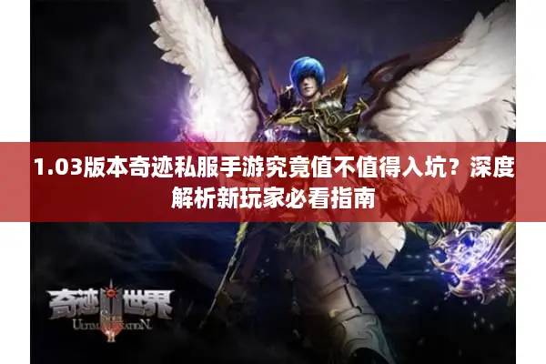 1.03版本奇迹私服手游究竟值不值得入坑？深度解析新玩家必看指南