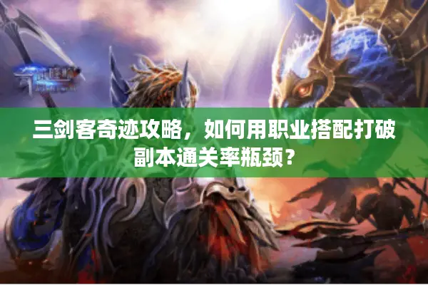 三剑客奇迹攻略，如何用职业搭配打破副本通关率瓶颈？