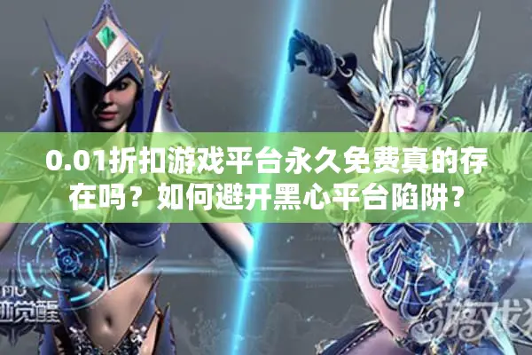 0.01折扣游戏平台永久免费真的存在吗？如何避开黑心平台陷阱？