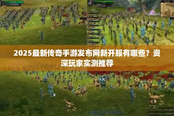 2025最新传奇手游发布网新开服有哪些？资深玩家实测推荐