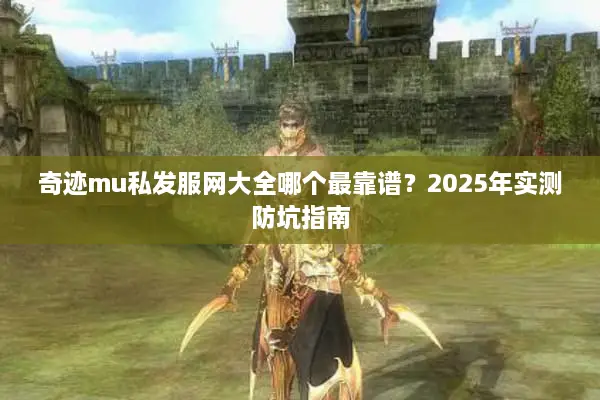奇迹mu私发服网大全哪个最靠谱？2025年实测防坑指南