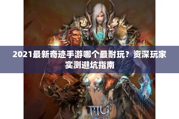 2021最新奇迹手游哪个最耐玩？资深玩家实测避坑指南