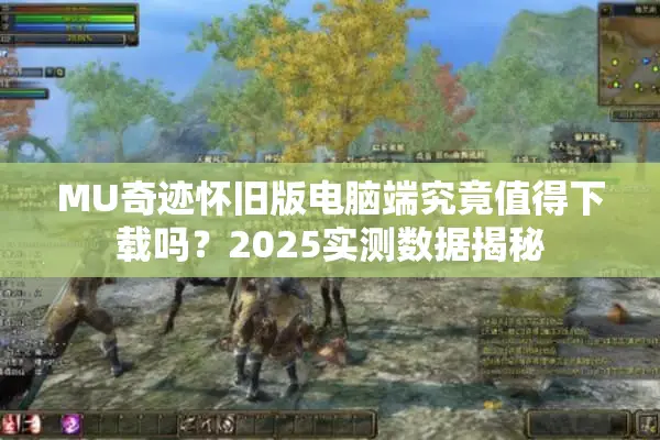 MU奇迹怀旧版电脑端究竟值得下载吗？2025实测数据揭秘