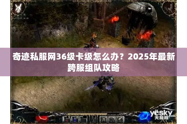 奇迹私服网36级卡级怎么办？2025年最新跨服组队攻略