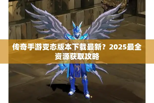 传奇手游变态版本下载最新？2025最全资源获取攻略
