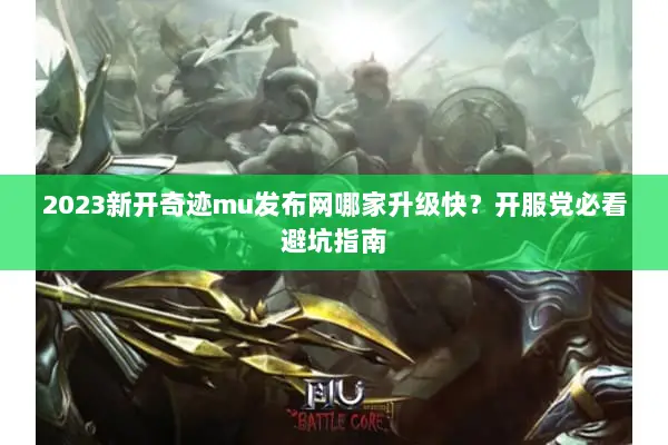 2023新开奇迹mu发布网哪家升级快？开服党必看避坑指南