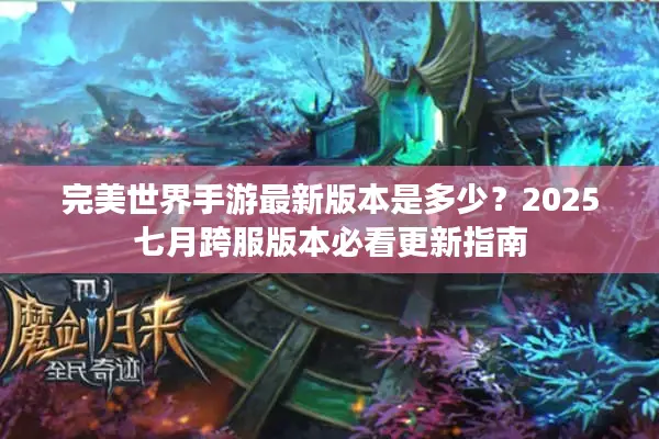 完美世界手游最新版本是多少？2025七月跨服版本必看更新指南