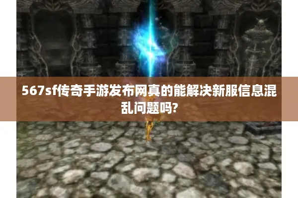 567sf传奇手游发布网真的能解决新服信息混乱问题吗?