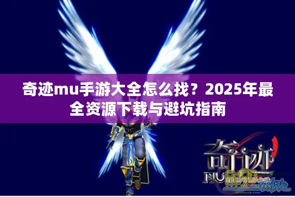 奇迹mu手游大全怎么找？2025年最全资源下载与避坑指南