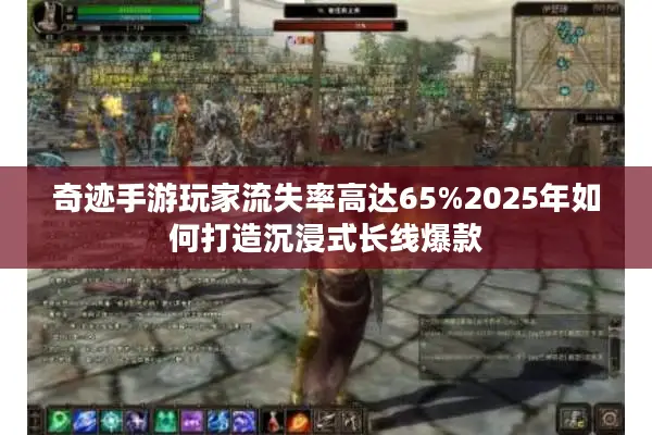 奇迹手游玩家流失率高达65%2025年如何打造沉浸式长线爆款