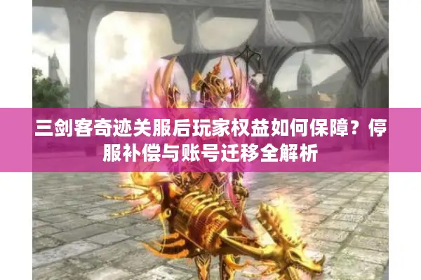 三剑客奇迹关服后玩家权益如何保障？停服补偿与账号迁移全解析