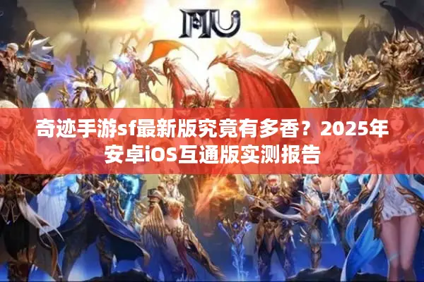 奇迹手游sf最新版究竟有多香？2025年安卓iOS互通版实测报告