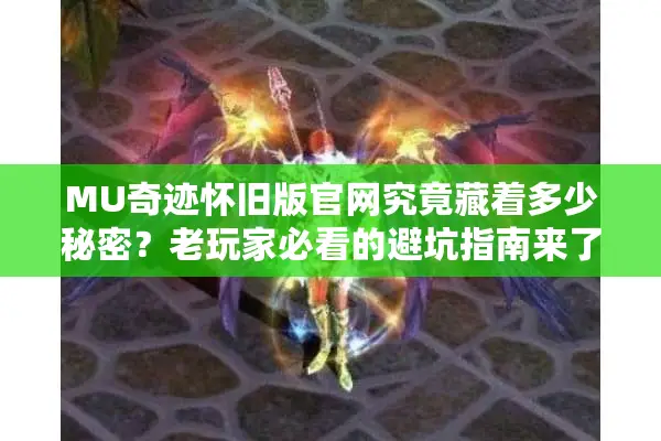 MU奇迹怀旧版官网究竟藏着多少秘密？老玩家必看的避坑指南来了