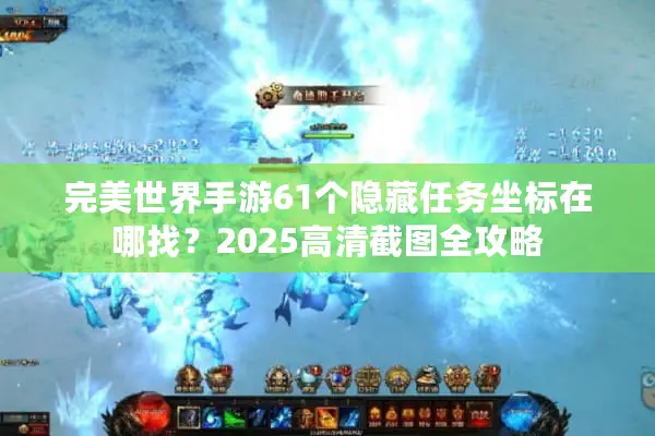完美世界手游61个隐藏任务坐标在哪找？2025高清截图全攻略