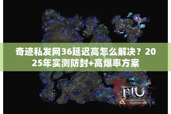 奇迹私发网36延迟高怎么解决？2025年实测防封+高爆率方案