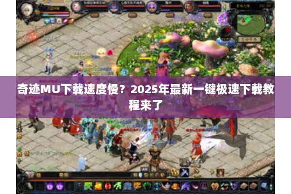 奇迹MU下载速度慢？2025年最新一键极速下载教程来了