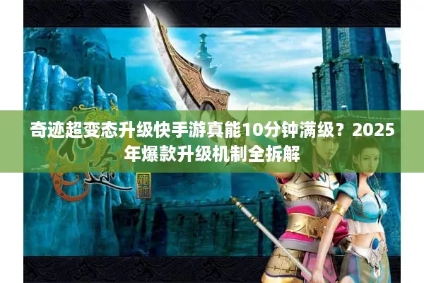 奇迹超变态升级快手游真能10分钟满级？2025年爆款升级机制全拆解