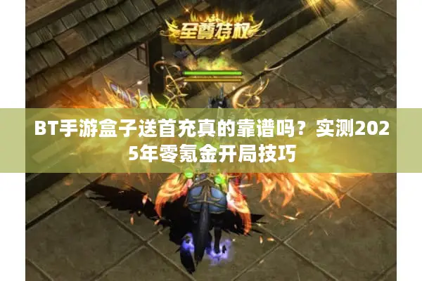 BT手游盒子送首充真的靠谱吗？实测2025年零氪金开局技巧