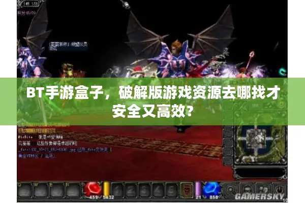 BT手游盒子，破解版游戏资源去哪找才安全又高效？