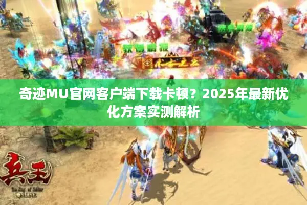 奇迹MU官网客户端下载卡顿？2025年最新优化方案实测解析