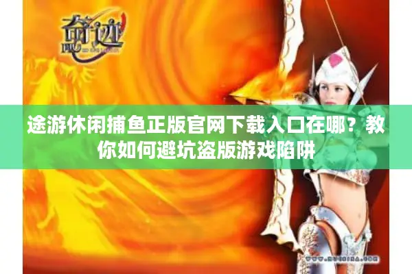 途游休闲捕鱼正版官网下载入口在哪？教你如何避坑盗版游戏陷阱