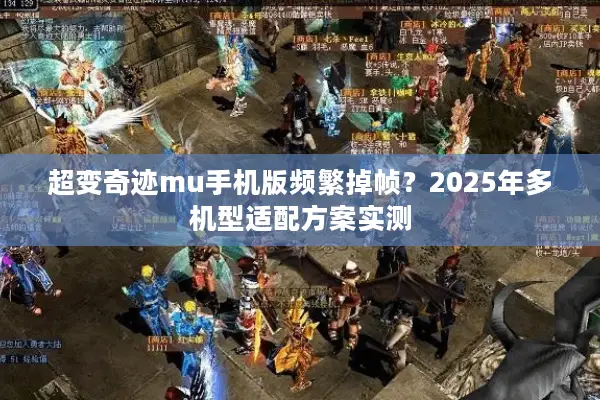超变奇迹mu手机版频繁掉帧？2025年多机型适配方案实测