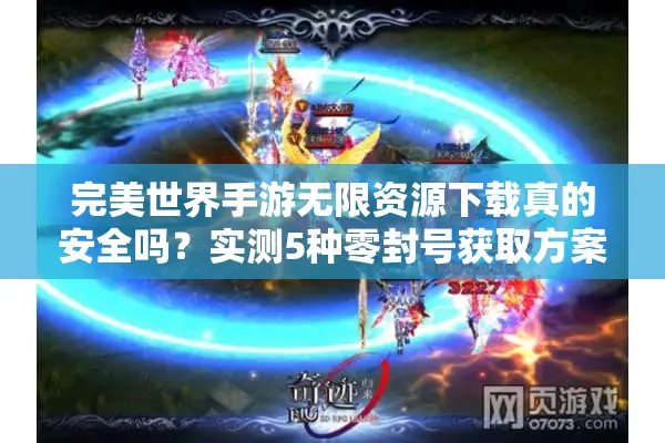 完美世界手游无限资源下载真的安全吗?实测5种零封号获取方案 完美世界手游无限资源下载真的安全吗?实测5种零封号获取方案