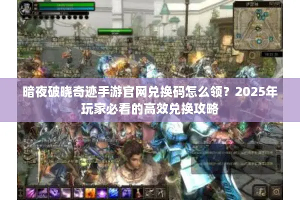 暗夜破晓奇迹手游官网兑换码怎么领？2025年玩家必看的高效兑换攻略