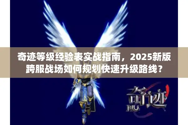 奇迹等级经验表实战指南，2025新版跨服战场如何规划快速升级路线？