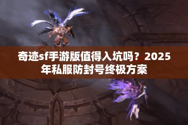 奇迹sf手游版值得入坑吗？2025年私服防封号终极方案
