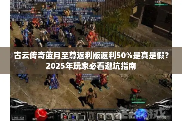 古云传奇蓝月至尊返利版返利50%是真是假？2025年玩家必看避坑指南