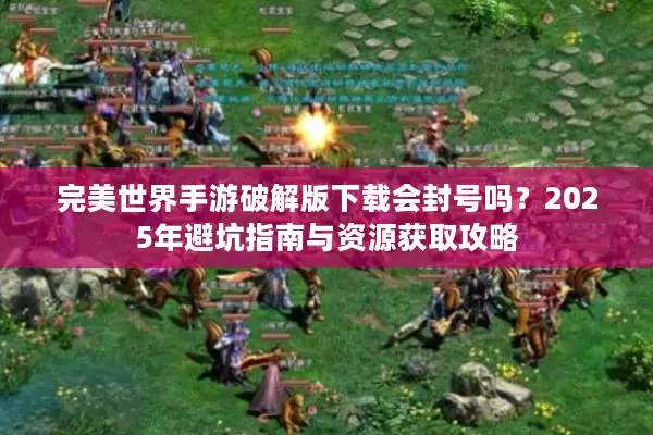 完美世界手游破解版下载会封号吗？2025年避坑指南与资源获取攻略