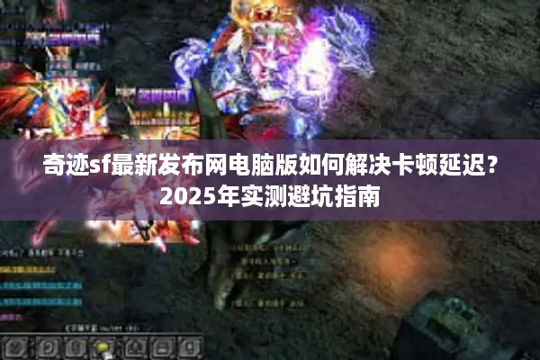 奇迹sf最新发布网电脑版如何解决卡顿延迟？2025年实测避坑指南