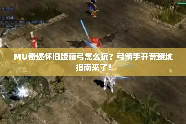 MU奇迹怀旧版藤弓怎么玩？弓箭手开荒避坑指南来了！