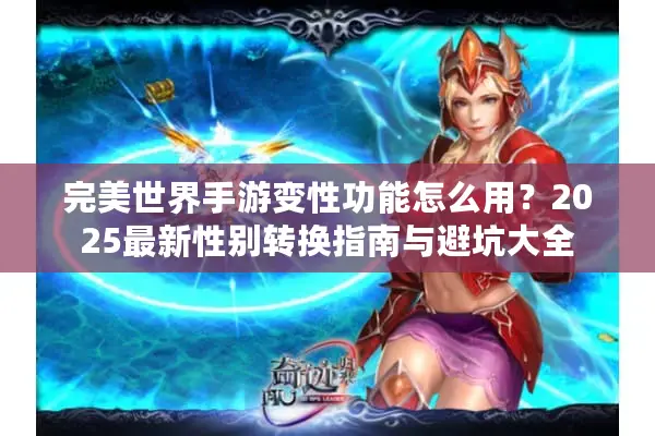 完美世界手游变性功能怎么用？2025最新性别转换指南与避坑大全