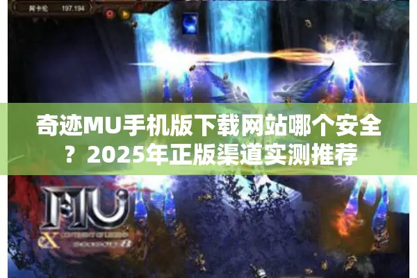 奇迹MU手机版下载网站哪个安全？2025年正版渠道实测推荐