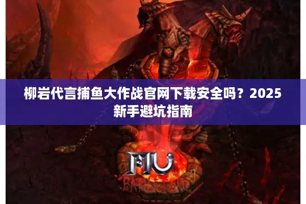 柳岩代言捕鱼大作战官网下载安全吗？2025新手避坑指南