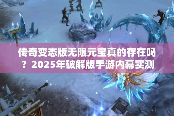 传奇变态版无限元宝真的存在吗？2025年破解版手游内幕实测