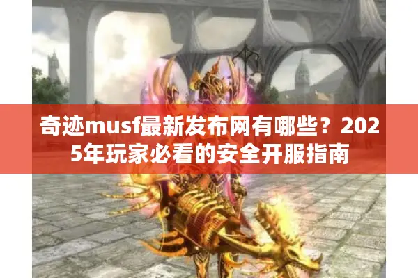 奇迹musf最新发布网有哪些？2025年玩家必看的安全开服指南